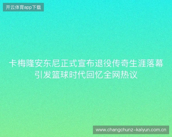 卡梅隆安东尼正式宣布退役传奇生涯落幕引发篮球时代回忆全网热议