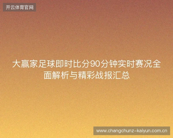大赢家足球即时比分90分钟实时赛况全面解析与精彩战报汇总