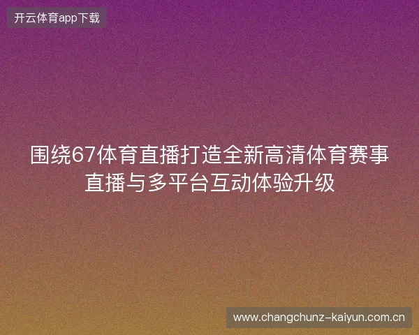 围绕67体育直播打造全新高清体育赛事直播与多平台互动体验升级