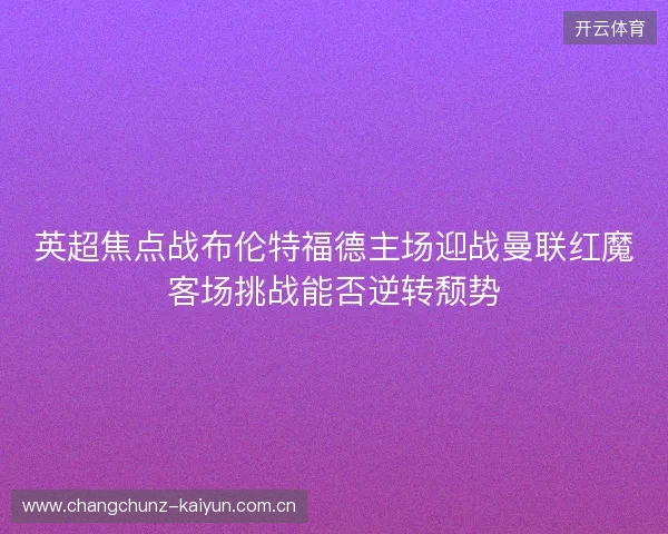 英超焦点战布伦特福德主场迎战曼联红魔客场挑战能否逆转颓势