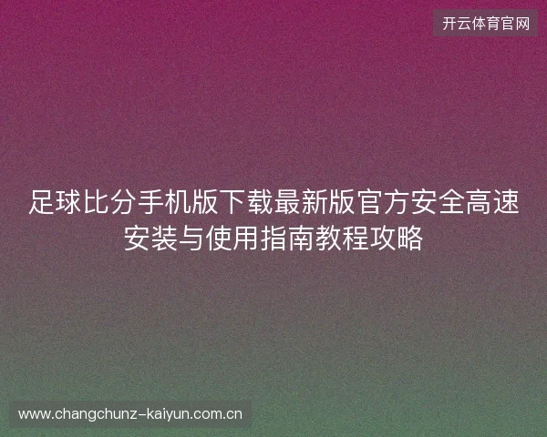 足球比分手机版下载最新版官方安全高速安装与使用指南教程攻略 足球比分手机版下载最新版官方安全高速安装与使用指南教程攻略