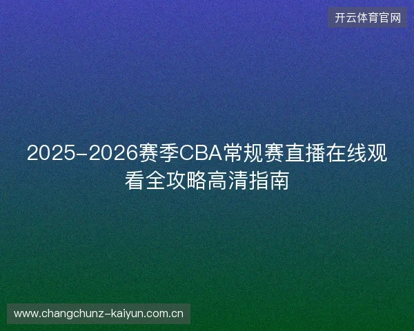 2025-2026赛季CBA常规赛直播在线观看全攻略高清指南 2025-2026赛季CBA常规赛直播在线观看全攻略高清指南
