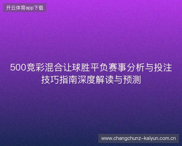 500竞彩混合让球胜平负赛事分析与投注技巧指南深度解读与预测 500竞彩混合让球胜平负赛事分析与投注技巧指南深度解读与预测