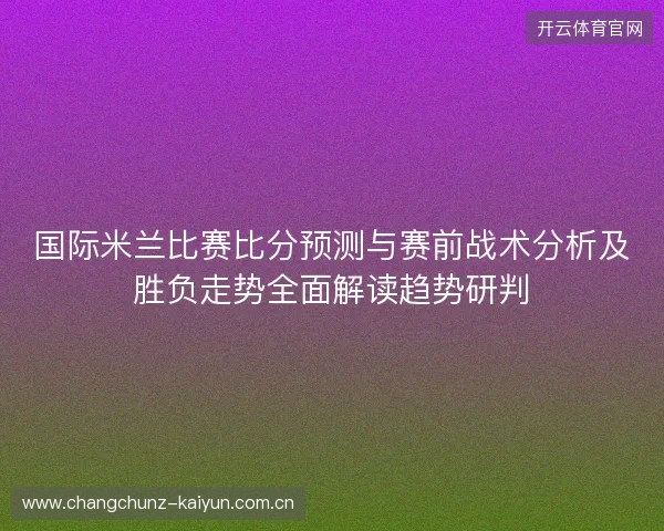 国际米兰比赛比分预测与赛前战术分析及胜负走势全面解读趋势研判 国际米兰比赛比分预测与赛前战术分析及胜负走势全面解读趋势研判