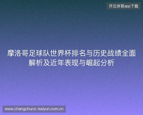 摩洛哥足球队世界杯排名与历史战绩全面解析及近年表现与崛起分析 摩洛哥足球队世界杯排名与历史战绩全面解析及近年表现与崛起分析
