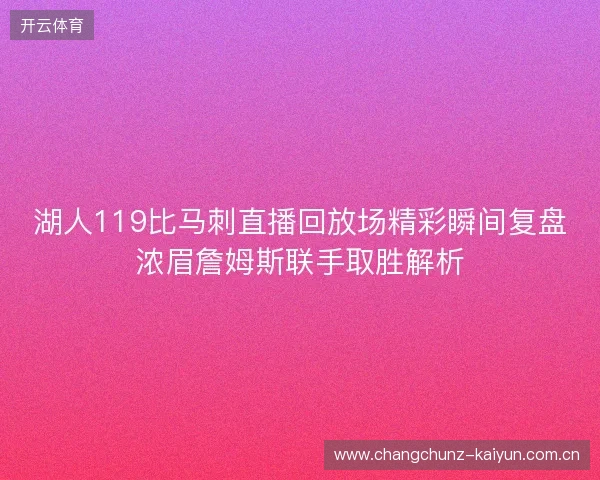 湖人119比马刺直播回放场精彩瞬间复盘浓眉詹姆斯联手取胜解析 湖人119比马刺直播回放场精彩瞬间复盘浓眉詹姆斯联手取胜解析