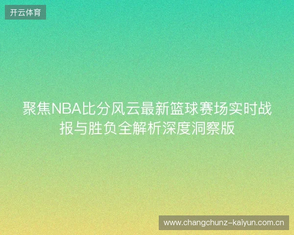 聚焦NBA比分风云最新篮球赛场实时战报与胜负全解析深度洞察版 聚焦NBA比分风云最新篮球赛场实时战报与胜负全解析深度洞察版