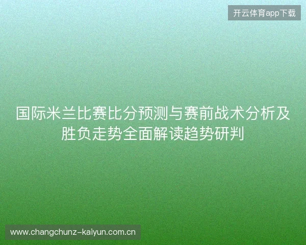 国际米兰比赛比分预测与赛前战术分析及胜负走势全面解读趋势研判 国际米兰比赛比分预测与赛前战术分析及胜负走势全面解读趋势研判